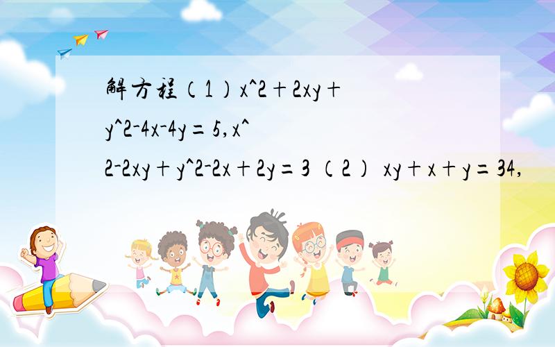 解方程（1）x^2+2xy+y^2-4x-4y=5,x^2-2xy+y^2-2x+2y=3 （2） xy+x+y=34,