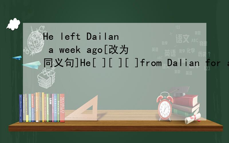 He left Dailan a week ago[改为同义句]He[ ][ ][ ]from Dalian for a