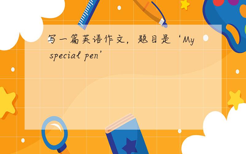 写一篇英语作文，题目是‘My special pen’