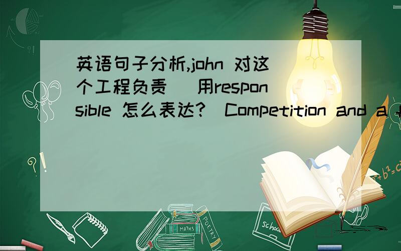 英语句子分析,john 对这个工程负责 （用responsible 怎么表达?）Competition and a fr