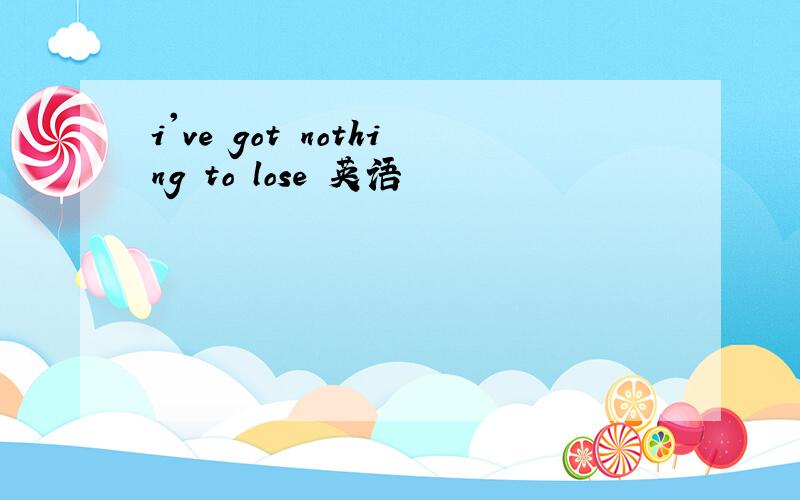 i've got nothing to lose 英语