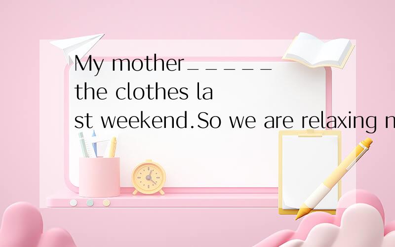 My mother_____the clothes last weekend.So we are relaxing no