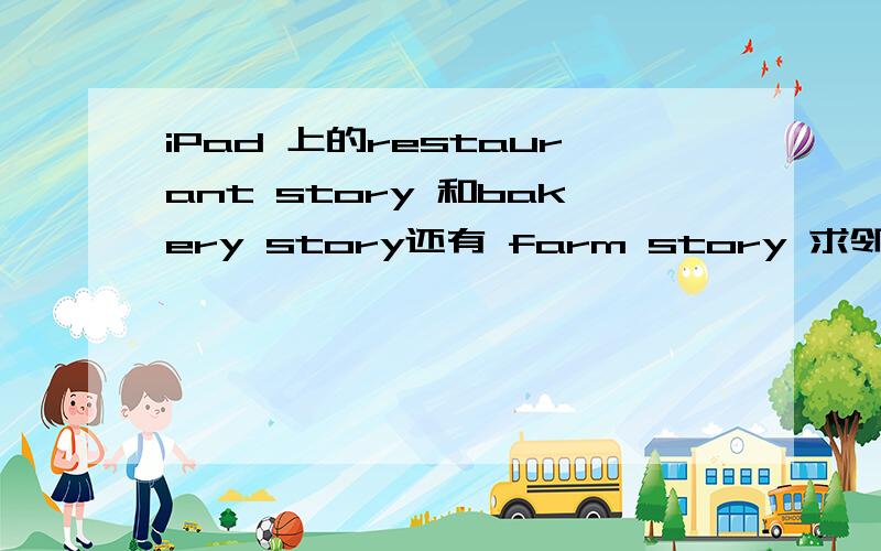 iPad 上的restaurant story 和bakery story还有 farm story 求邻居!我的ID是