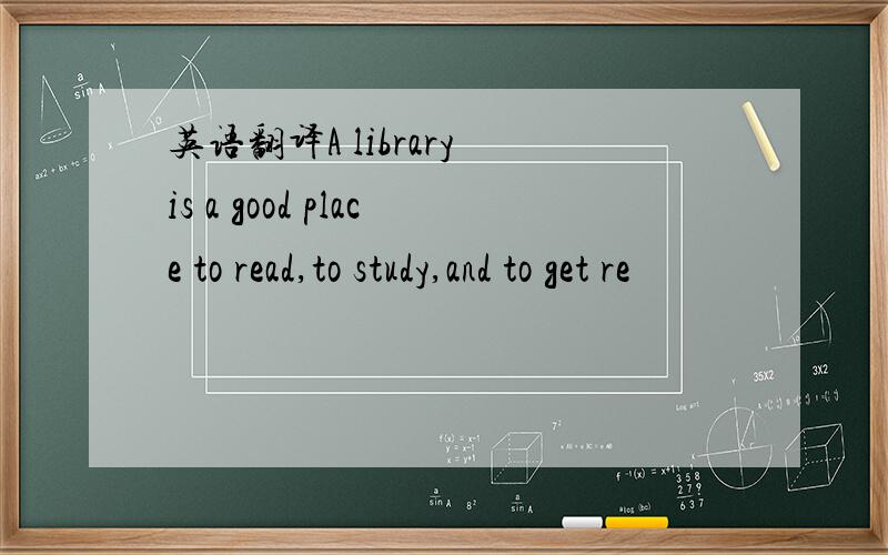 英语翻译A library is a good place to read,to study,and to get re