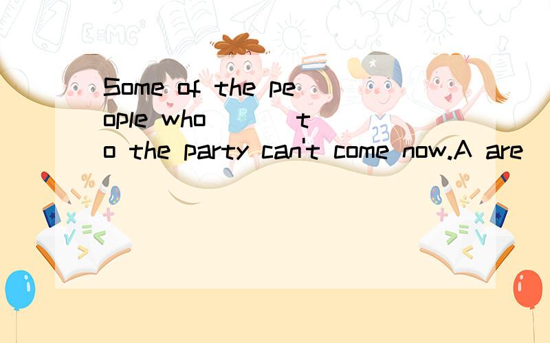 Some of the people who ( ) to the party can't come now.A are