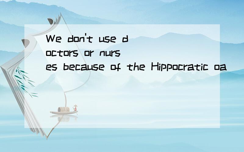 We don't use doctors or nurses because of the Hippocratic oa