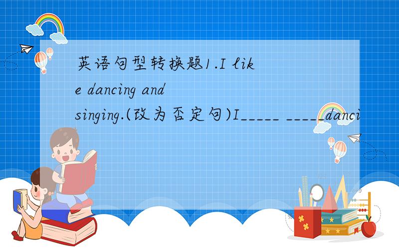 英语句型转换题1.I like dancing and singing.(改为否定句)I_____ _____danci