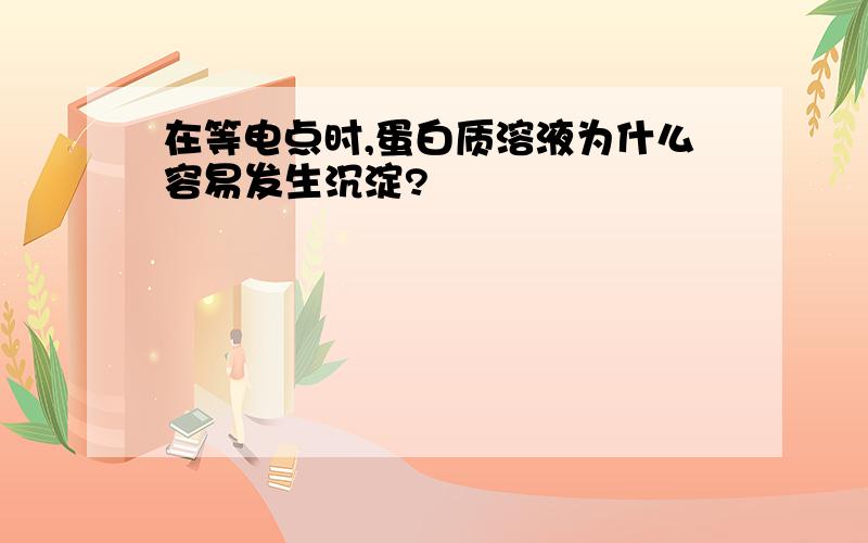 在等电点时,蛋白质溶液为什么容易发生沉淀?