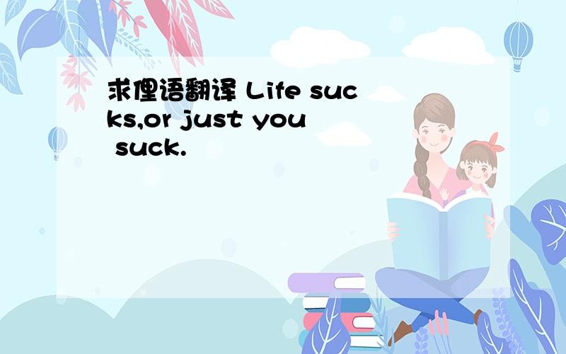求俚语翻译 Life sucks,or just you suck.