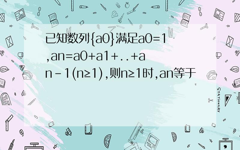 已知数列{a0}满足a0=1,an=a0+a1+..+an-1(n≥1),则n≥1时,an等于