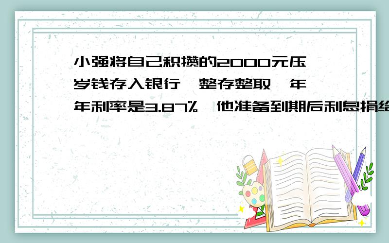 小强将自己积攒的2000元压岁钱存入银行,整存整取一年,年利率是3.87%,他准备到期后利息捐给“希望工程”