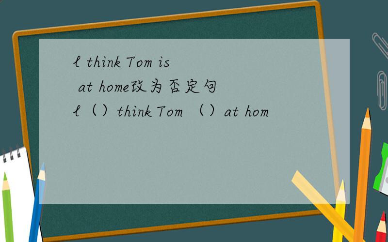 l think Tom is at home改为否定句 l（）think Tom （）at hom
