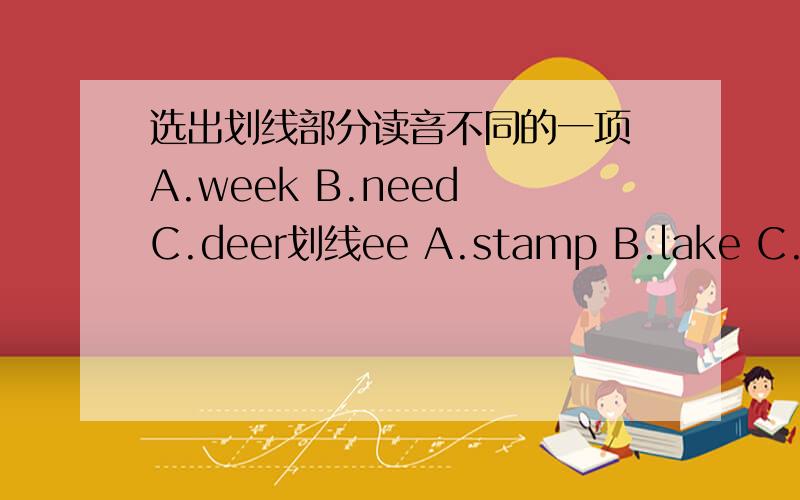 选出划线部分读音不同的一项 A.week B.need C.deer划线ee A.stamp B.lake C.bake