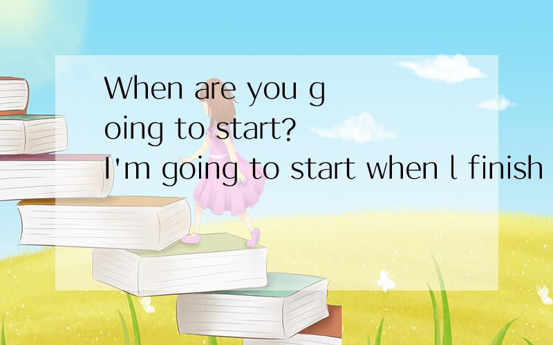 When are you going to start?I'm going to start when l finish