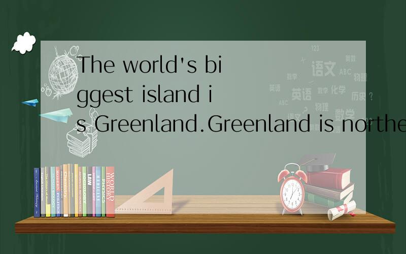 The world's biggest island is Greenland.Greenland is northea