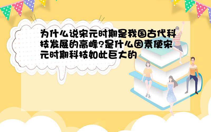 为什么说宋元时期是我国古代科技发展的高峰?是什么因素使宋元时期科技如此巨大的