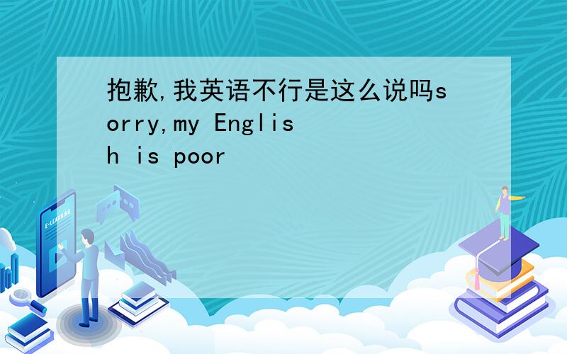 抱歉,我英语不行是这么说吗sorry,my English is poor