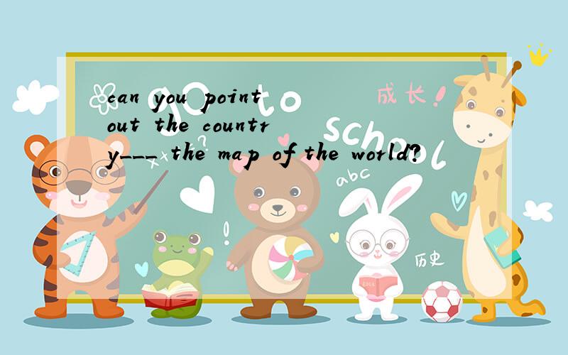 can you point out the country___ the map of the world?
