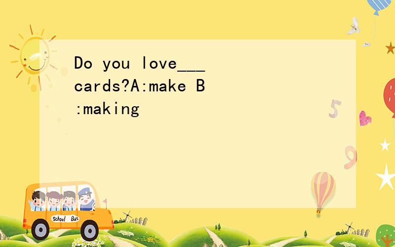 Do you love___cards?A:make B:making