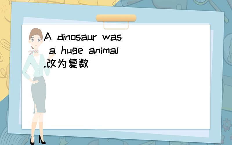 A dinosaur was a huge animal.改为复数