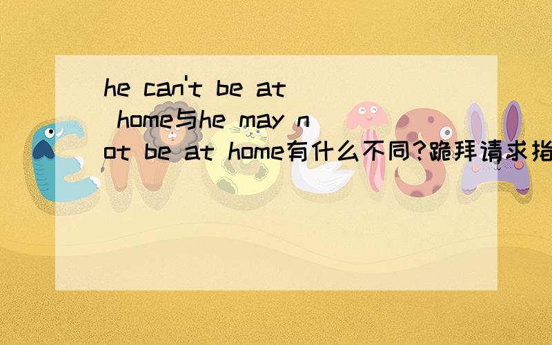 he can't be at home与he may not be at home有什么不同?跪拜请求指点迷津.