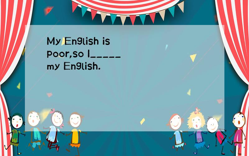My English is poor,so I_____my English.