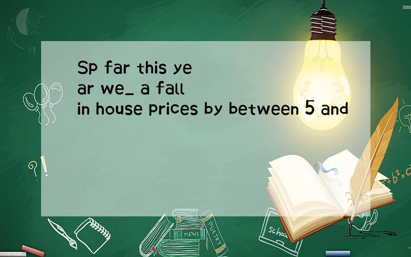 Sp far this year we_ a fall in house prices by between 5 and