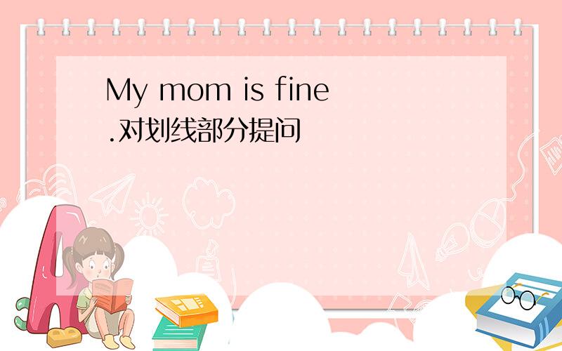 My mom is fine.对划线部分提问