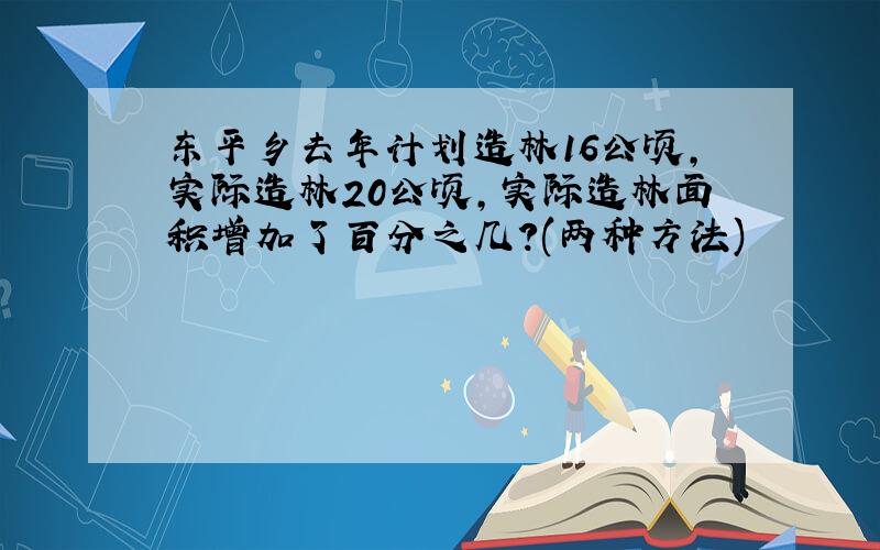 东平乡去年计划造林16公顷,实际造林20公顷,实际造林面积增加了百分之几?(两种方法)