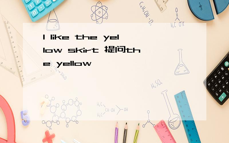 I like the yellow skirt 提问the yellow