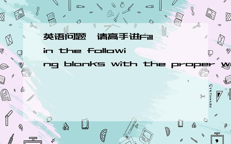 英语问题,请高手进Fill in the following blanks with the proper words.