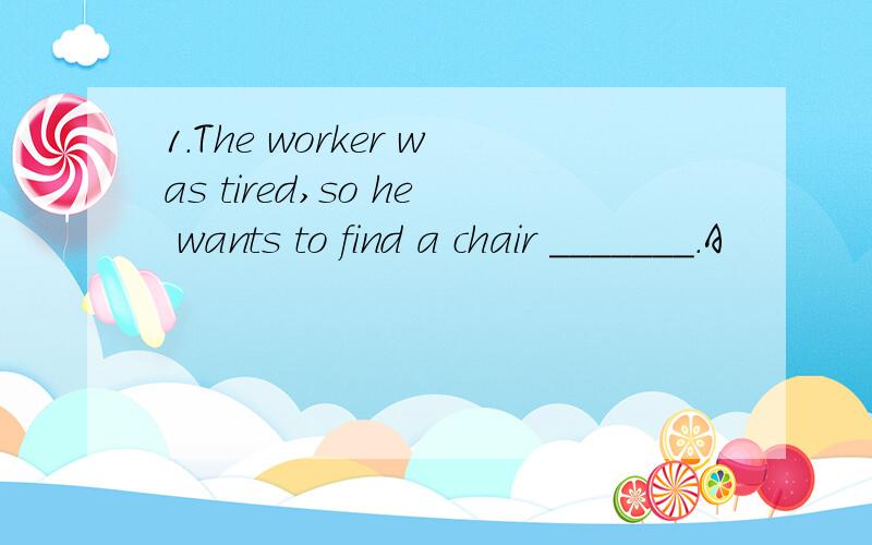 1.The worker was tired,so he wants to find a chair _______.A