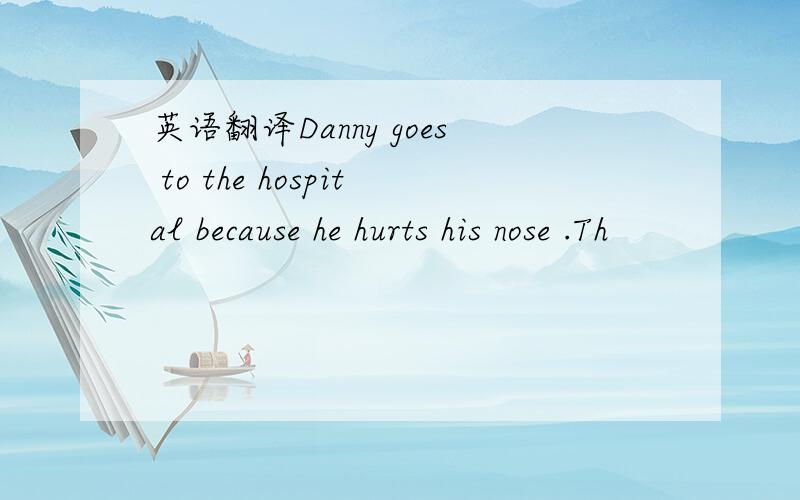 英语翻译Danny goes to the hospital because he hurts his nose .Th