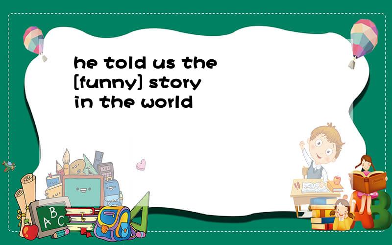 he told us the[funny] story in the world