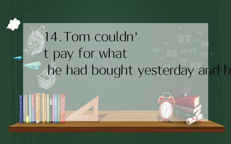 14.Tom couldn’t pay for what he had bought yesterday and he