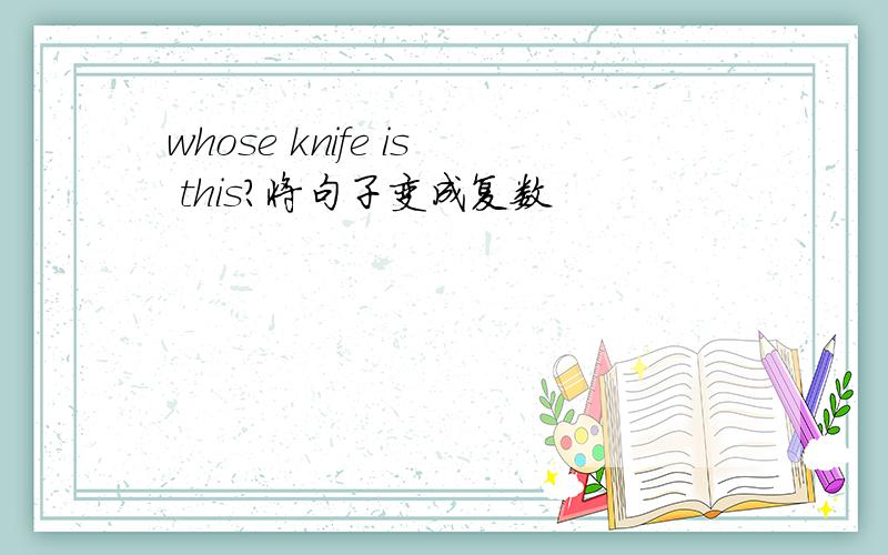 whose knife is this?将句子变成复数
