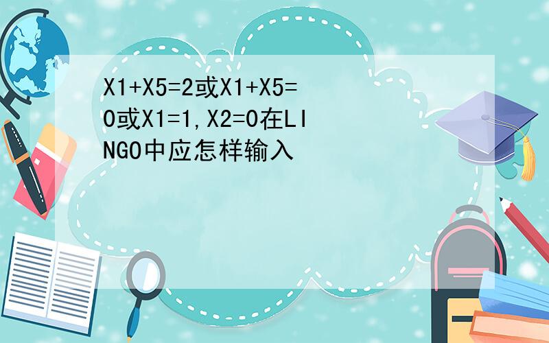 X1+X5=2或X1+X5=0或X1=1,X2=0在LINGO中应怎样输入