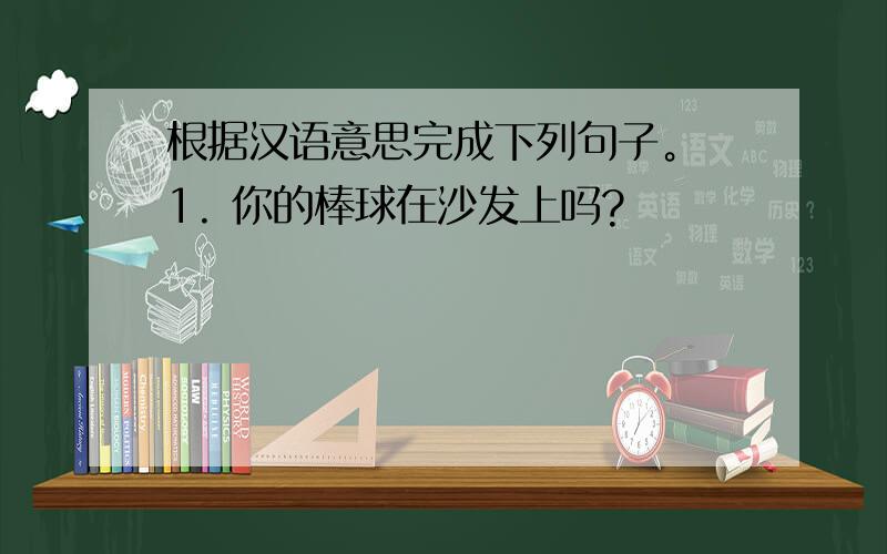 根据汉语意思完成下列句子。 1. 你的棒球在沙发上吗?