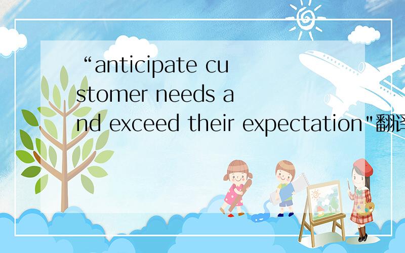 “anticipate customer needs and exceed their expectation