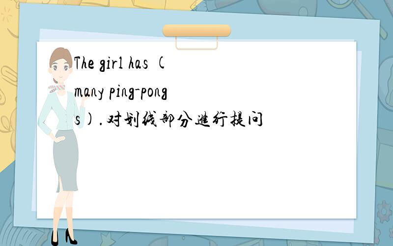 The girl has (many ping-pongs).对划线部分进行提问