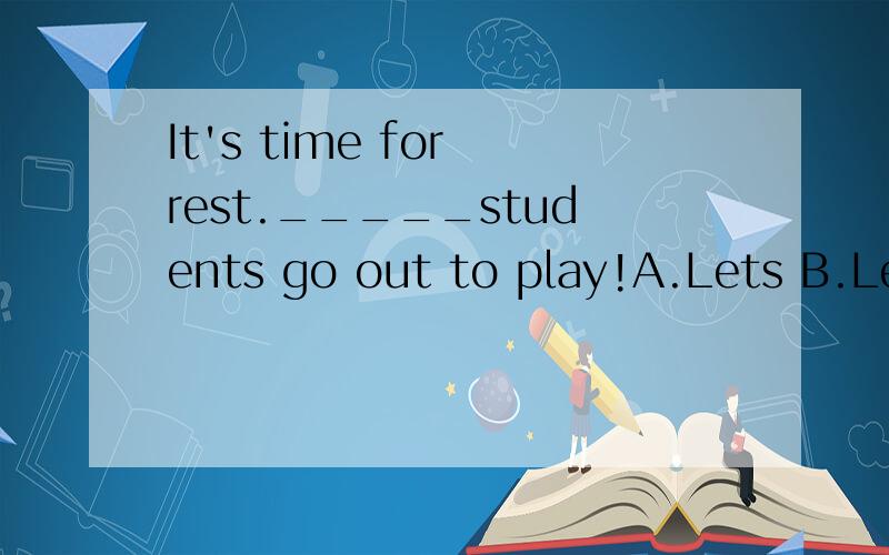 It's time for rest._____students go out to play!A.Lets B.Let