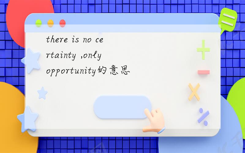 there is no certainty ,only opportunity的意思