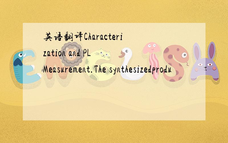 英语翻译Characterization and PL Measurement.The synthesizedprodu