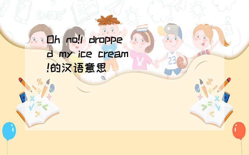 Oh no!l dropped my ice cream!的汉语意思