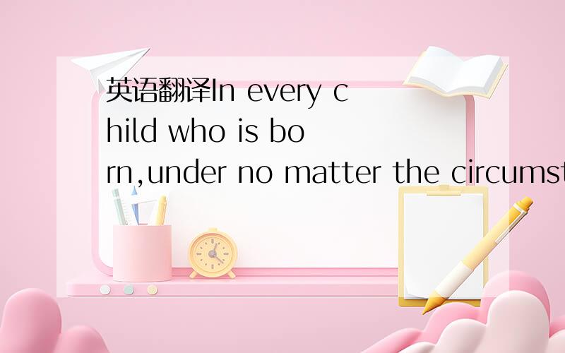 英语翻译In every child who is born,under no matter the circumsta