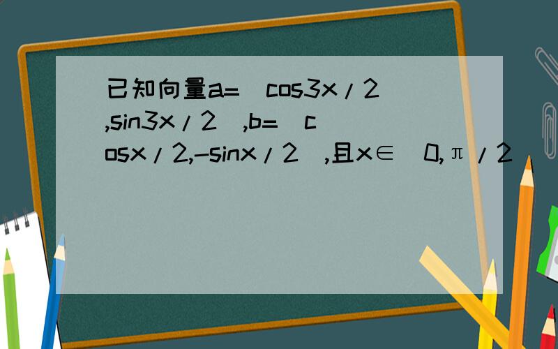 已知向量a=（cos3x/2,sin3x/2）,b=（cosx/2,-sinx/2）,且x∈[0,π/2]