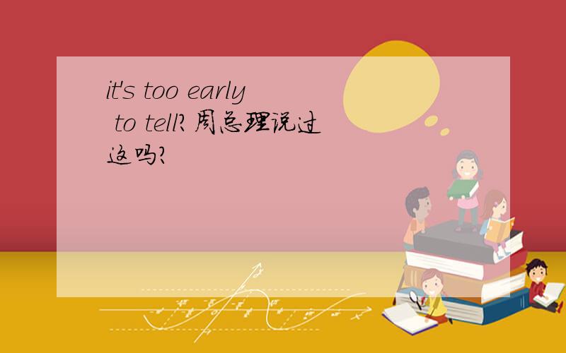 it's too early to tell?周总理说过这吗?