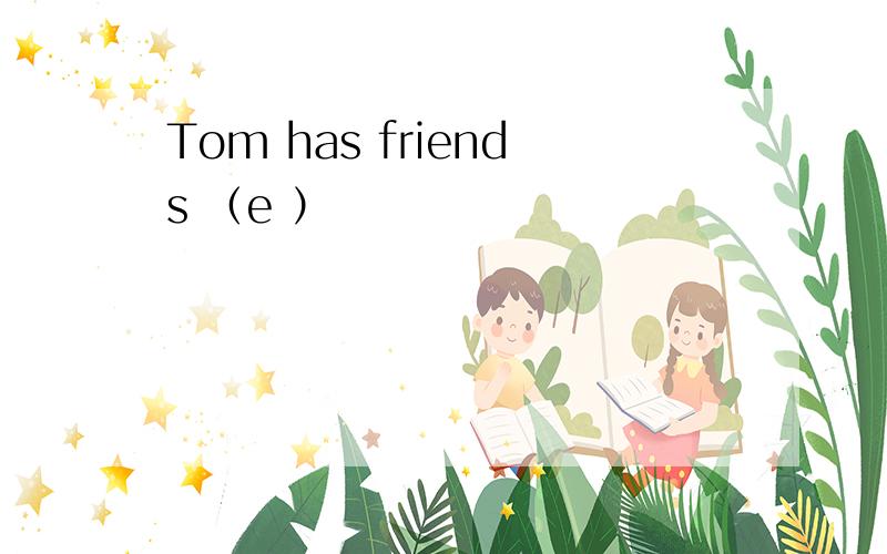 Tom has friends （e ）