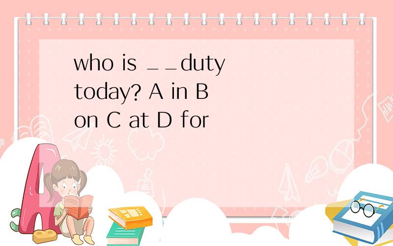 who is __duty today? A in B on C at D for