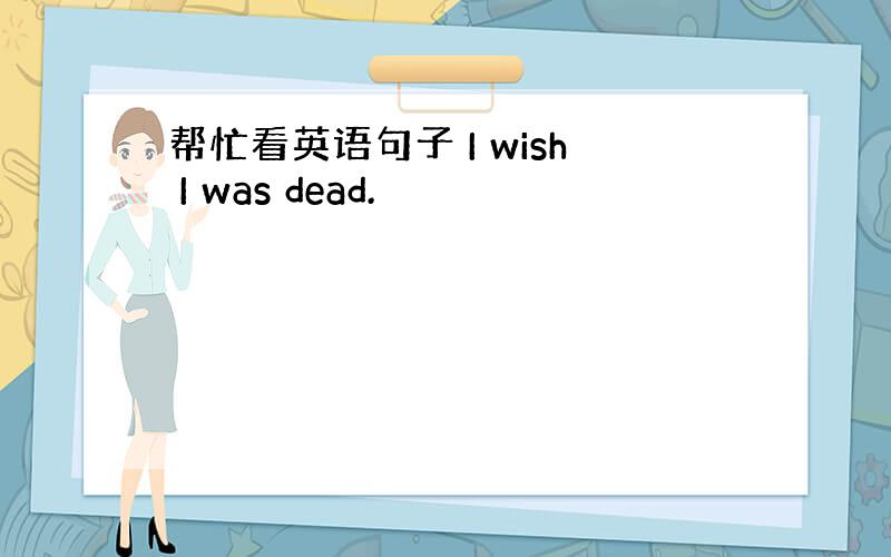 帮忙看英语句子 I wish I was dead.